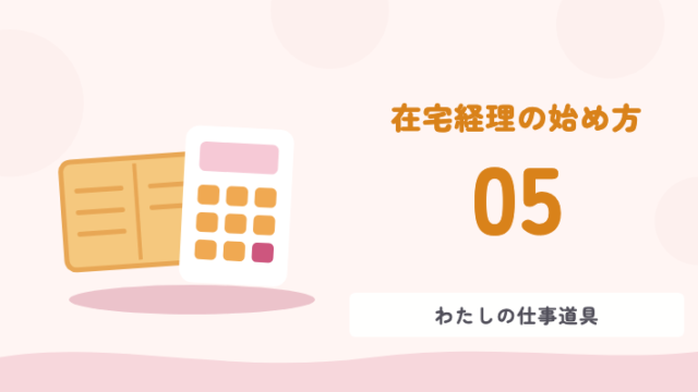 在宅経理の始め方 05 わたしの仕事道具