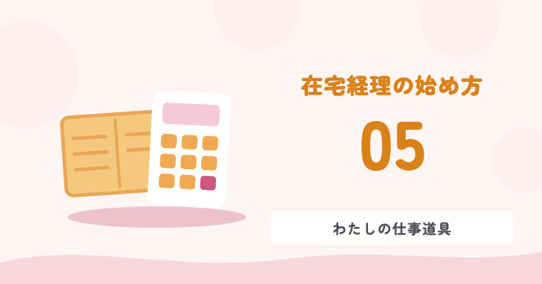 在宅経理の始め方 05 わたしの仕事道具