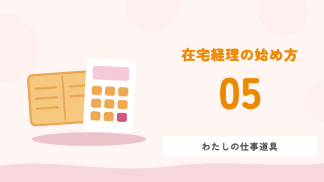 在宅経理の始め方 05 わたしの仕事道具