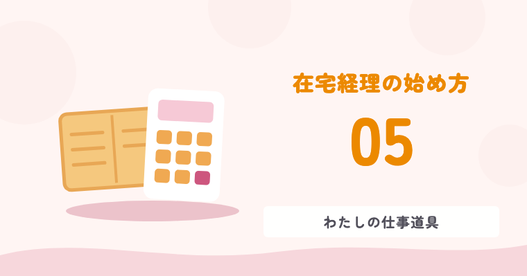 在宅経理の始め方 05 わたしの仕事道具
