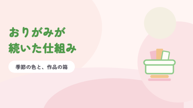 おりがみが続いた仕組み 季節の色と、作品の箱