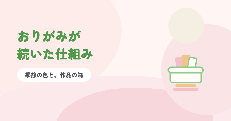 おりがみが続いた仕組み 季節の色と、作品の箱
